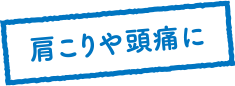 肩こりや頭痛に