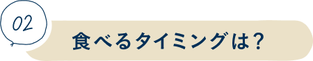 ②食べるタイミングは？
