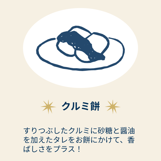 クルミ餅：すりつぶしたクルミに砂糖と醤油を加えたタレをお餅にかけて、香ばしさをプラス！